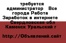 требуется администратор - Все города Работа » Заработок в интернете   . Свердловская обл.,Каменск-Уральский г.